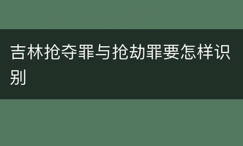 吉林抢夺罪与抢劫罪要怎样识别