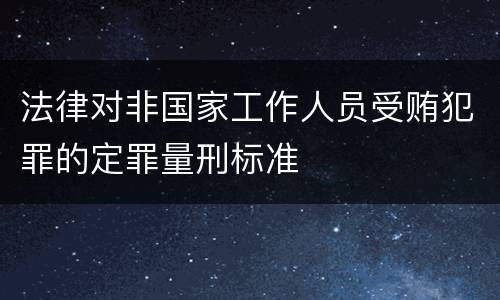 法律对非国家工作人员受贿犯罪的定罪量刑标准