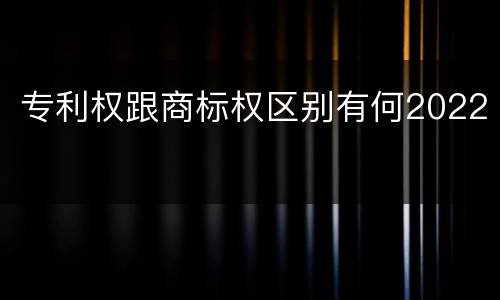 专利权跟商标权区别有何2022