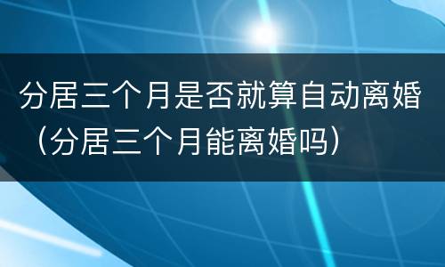 分居三个月是否就算自动离婚（分居三个月能离婚吗）