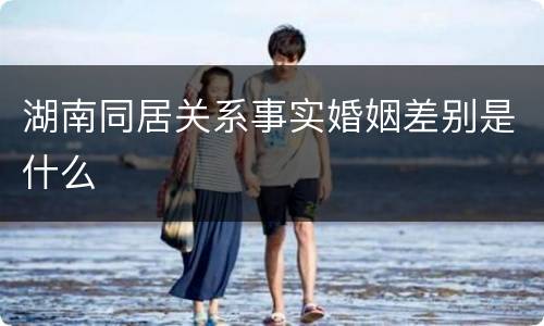 湖南同居关系事实婚姻差别是什么