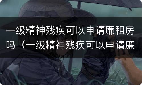 一级精神残疾可以申请廉租房吗（一级精神残疾可以申请廉租房吗南京）
