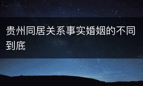 贵州同居关系事实婚姻的不同到底