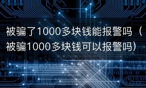 被骗了1000多块钱能报警吗（被骗1000多块钱可以报警吗）