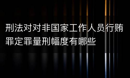 刑法对对非国家工作人员行贿罪定罪量刑幅度有哪些