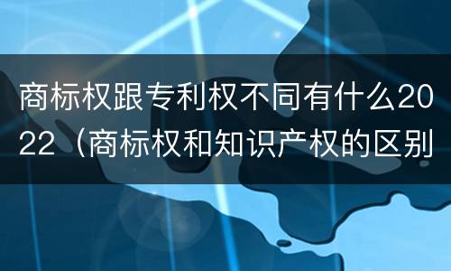 商标权跟专利权不同有什么2022（商标权和知识产权的区别）