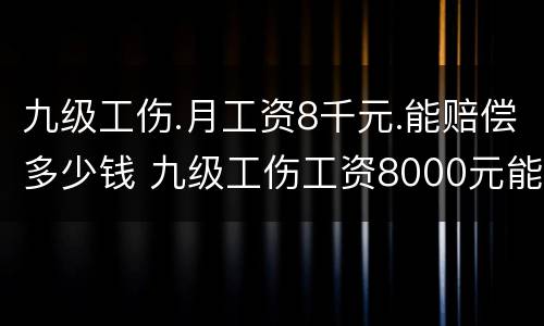 九级工伤.月工资8千元.能赔偿多少钱 九级工伤工资8000元能赔偿多少钱?
