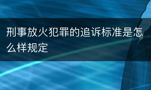 刑事放火犯罪的追诉标准是怎么样规定