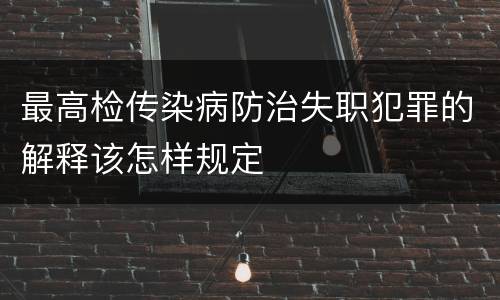 最高检传染病防治失职犯罪的解释该怎样规定