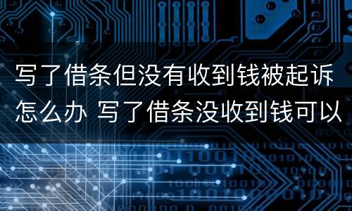写了借条但没有收到钱被起诉怎么办 写了借条没收到钱可以起诉吗