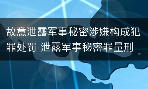 故意泄露军事秘密涉嫌构成犯罪处罚 泄露军事秘密罪量刑