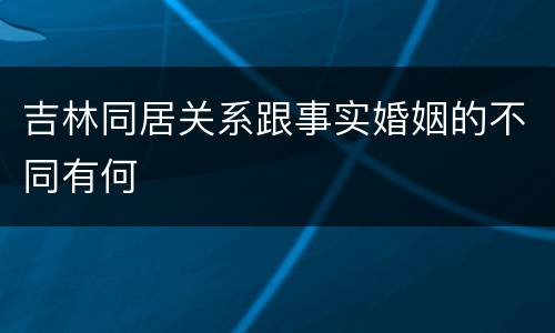 吉林同居关系跟事实婚姻的不同有何
