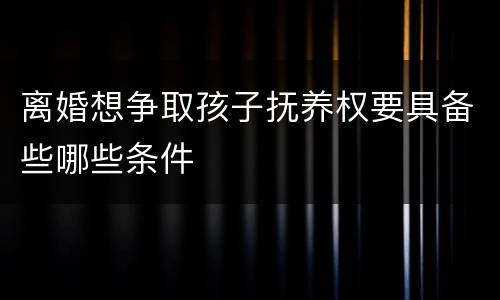 离婚想争取孩子抚养权要具备些哪些条件