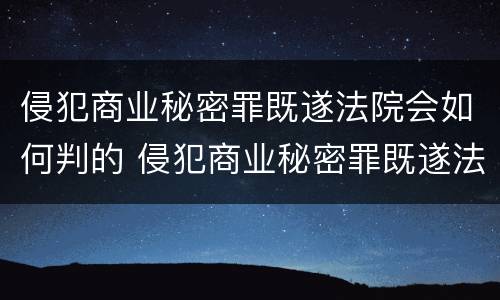 侵犯商业秘密罪既遂法院会如何判的 侵犯商业秘密罪既遂法院会如何判的呢