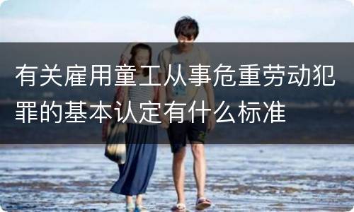 有关雇用童工从事危重劳动犯罪的基本认定有什么标准