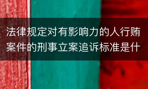 法律规定对有影响力的人行贿案件的刑事立案追诉标准是什么