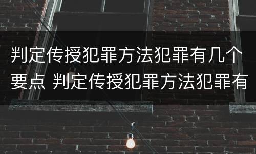 判定传授犯罪方法犯罪有几个要点 判定传授犯罪方法犯罪有几个要点是什么
