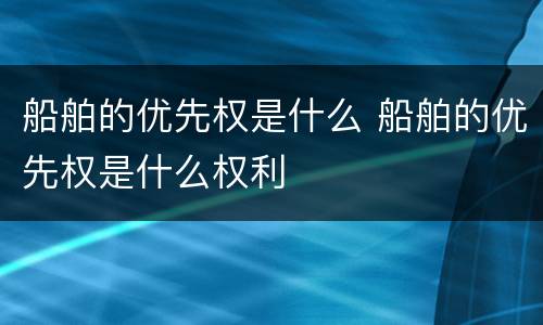 船舶的优先权是什么 船舶的优先权是什么权利