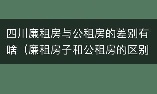 四川廉租房与公租房的差别有啥（廉租房子和公租房的区别）