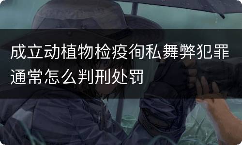 成立动植物检疫徇私舞弊犯罪通常怎么判刑处罚