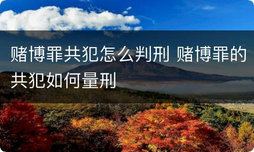 赌博罪共犯怎么判刑 赌博罪的共犯如何量刑