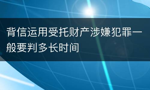 背信运用受托财产涉嫌犯罪一般要判多长时间