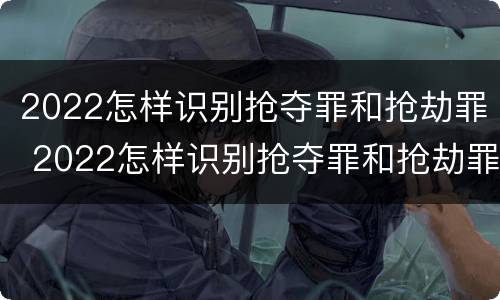 2022怎样识别抢夺罪和抢劫罪 2022怎样识别抢夺罪和抢劫罪呢