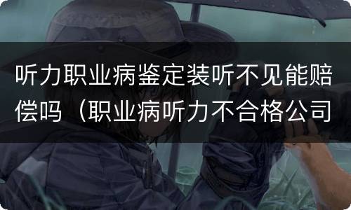 听力职业病鉴定装听不见能赔偿吗（职业病听力不合格公司怎么赔偿?）