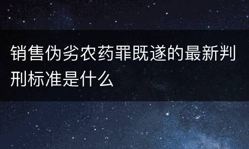 销售伪劣农药罪既遂的最新判刑标准是什么