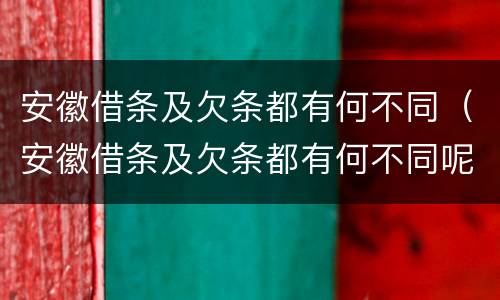 安徽借条及欠条都有何不同（安徽借条及欠条都有何不同呢）