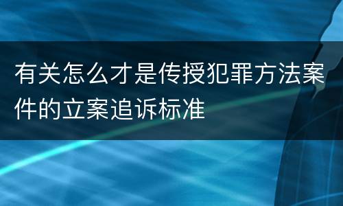 有关怎么才是传授犯罪方法案件的立案追诉标准