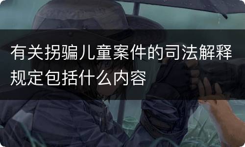 有关拐骗儿童案件的司法解释规定包括什么内容