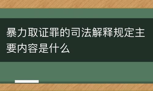 暴力取证罪的司法解释规定主要内容是什么