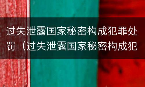 过失泄露国家秘密构成犯罪处罚（过失泄露国家秘密构成犯罪处罚依据）