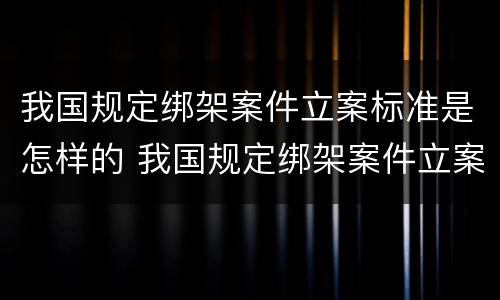 我国规定绑架案件立案标准是怎样的 我国规定绑架案件立案标准是怎样的呢