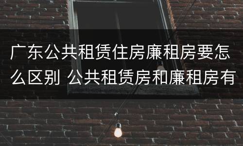广东公共租赁住房廉租房要怎么区别 公共租赁房和廉租房有什么区别