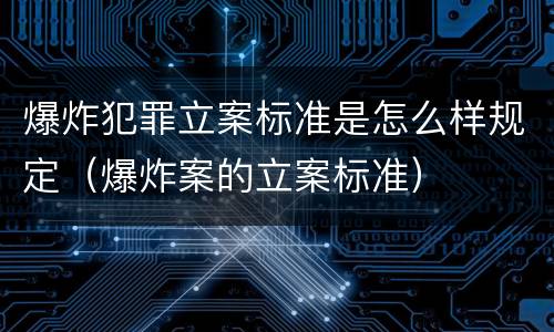 爆炸犯罪立案标准是怎么样规定（爆炸案的立案标准）