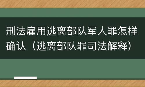刑法雇用逃离部队军人罪怎样确认（逃离部队罪司法解释）