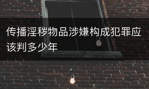 传播淫秽物品涉嫌构成犯罪应该判多少年