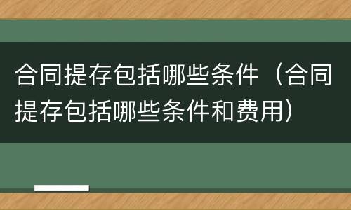 合同提存包括哪些条件（合同提存包括哪些条件和费用）