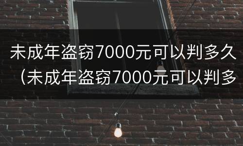 未成年盗窃7000元可以判多久（未成年盗窃7000元可以判多久刑）