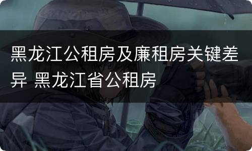 黑龙江公租房及廉租房关键差异 黑龙江省公租房