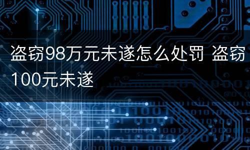 盗窃98万元未遂怎么处罚 盗窃100元未遂
