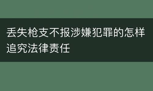 丢失枪支不报涉嫌犯罪的怎样追究法律责任