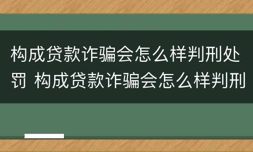 构成贷款诈骗会怎么样判刑处罚 构成贷款诈骗会怎么样判刑处罚多久