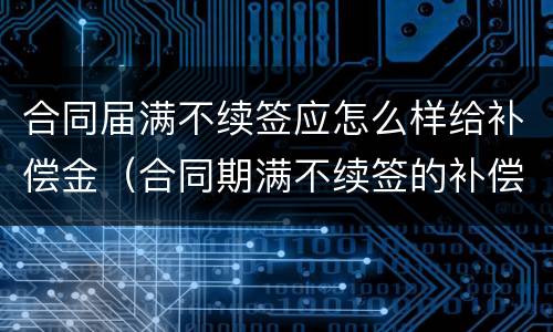 合同届满不续签应怎么样给补偿金（合同期满不续签的补偿标准）