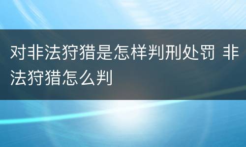 对非法狩猎是怎样判刑处罚 非法狩猎怎么判