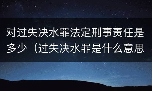 对过失决水罪法定刑事责任是多少（过失决水罪是什么意思）