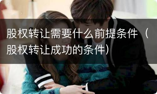 股权转让需要什么前提条件（股权转让成功的条件）