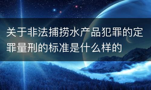 关于非法捕捞水产品犯罪的定罪量刑的标准是什么样的